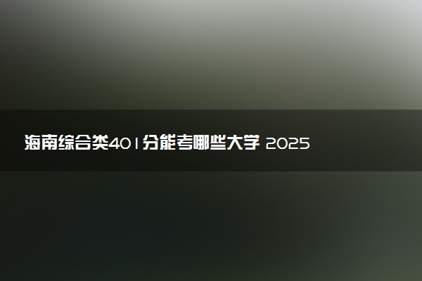 海南综合类401分能考哪些大学 2025考生稳上的大学名单