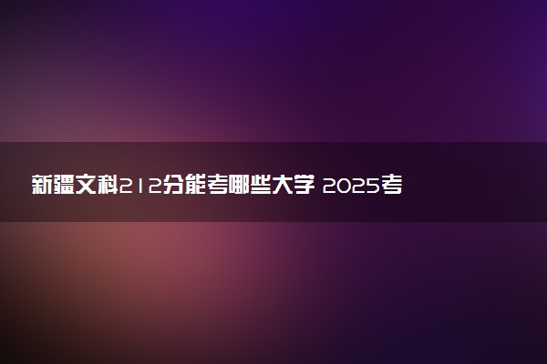 新疆文科212分能考哪些大学 2025考生稳上的大学名单