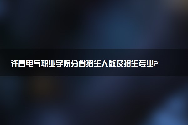 许昌电气职业学院分省招生人数及招生专业2025年招生计划参考