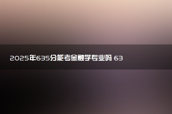 2025年635分能考金融学专业吗 635分金融学专业大学推荐