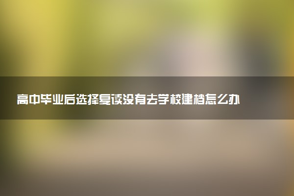 高中毕业后选择复读没有去学校建档怎么办