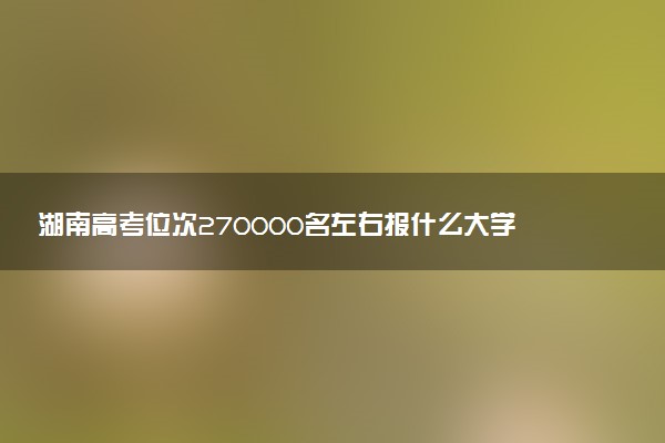 湖南高考位次270000名左右报什么大学好（2025年参考）