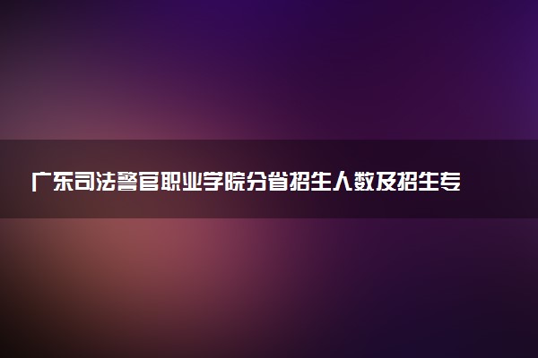 广东司法警官职业学院分省招生人数及招生专业2025年招生计划参考