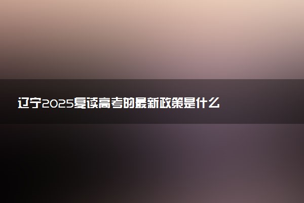 辽宁2025复读高考的最新政策是什么