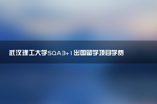 武汉理工大学SQA3+1出国留学项目学费多少钱一年？