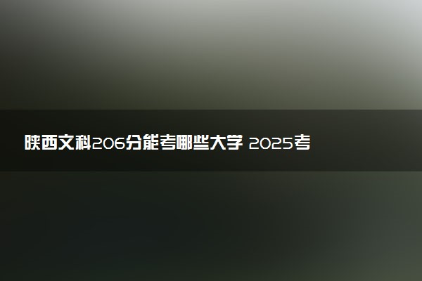 陕西文科206分能考哪些大学 2025考生稳上的大学名单