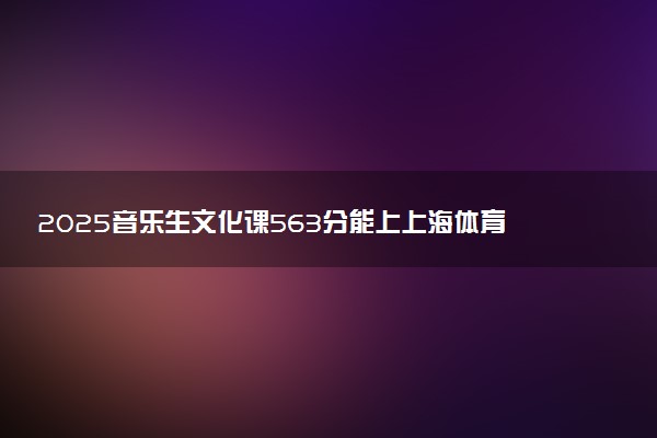 2025音乐生文化课563分能上上海体育大学吗