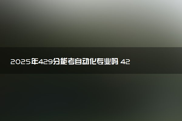 2025年429分能考自动化专业吗 429分自动化专业大学推荐