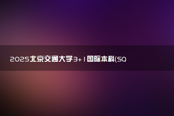2025北京交通大学3+1国际本科（SQA-AD）招生专业 最新简章公布