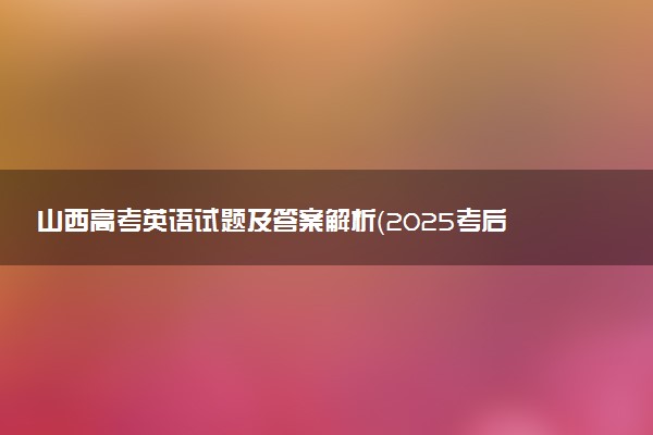 山西高考英语试题及答案解析（2025考后更新）