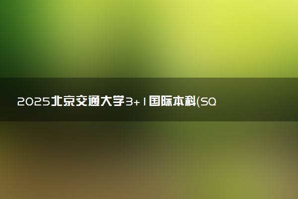 2025北京交通大学3+1国际本科（SQA-AD）招生报名时间 几号截止