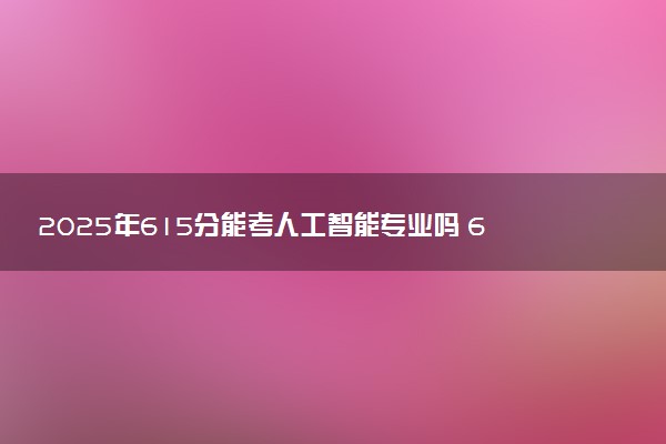 2025年615分能考人工智能专业吗 615分人工智能专业大学推荐