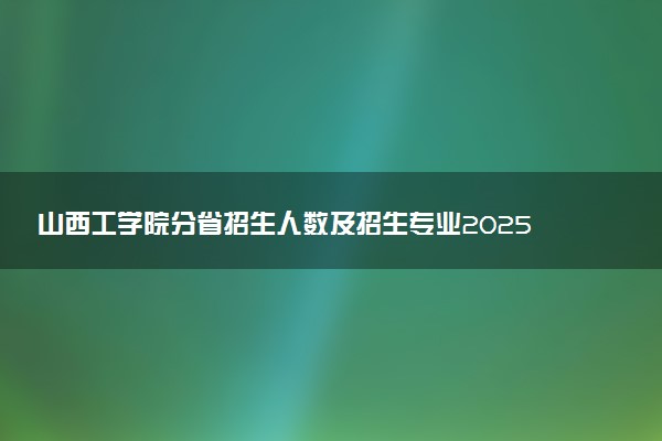 山西工学院分省招生人数及招生专业2025年招生计划参考