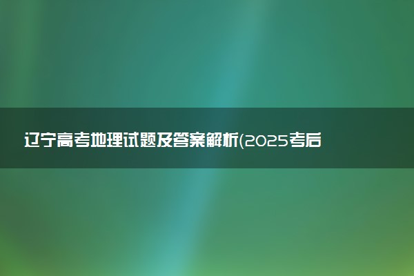 辽宁高考地理试题及答案解析（2025考后更新）