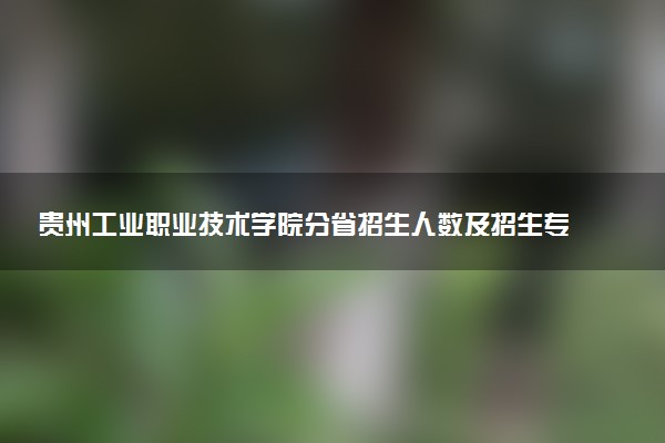 贵州工业职业技术学院分省招生人数及招生专业2025年招生计划参考