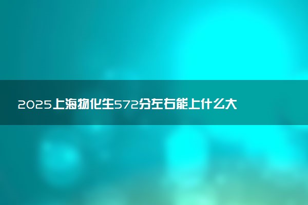 2025上海物化生572分左右能上什么大学 可以报考的院校名单