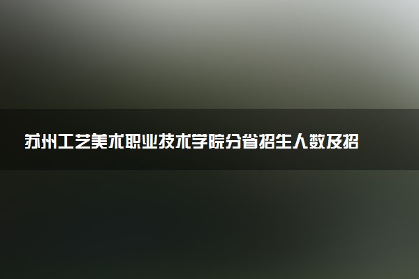 苏州工艺美术职业技术学院分省招生人数及招生专业2025年招生计划参考
