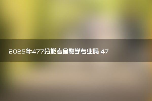 2025年477分能考金融学专业吗 477分金融学专业大学推荐