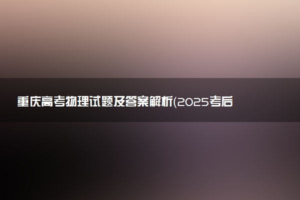 重庆高考物理试题及答案解析（2025考后更新）