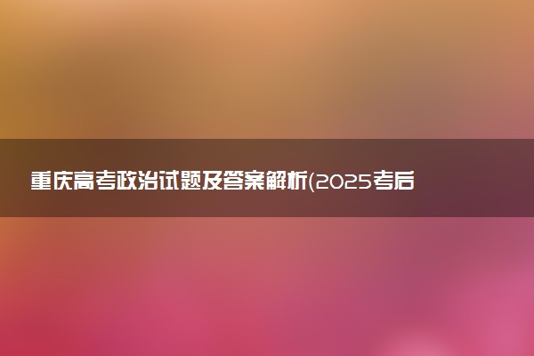重庆高考政治试题及答案解析（2025考后更新）