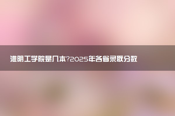 淮阴工学院是几本？2025年各省录取分数线预测及报考建议