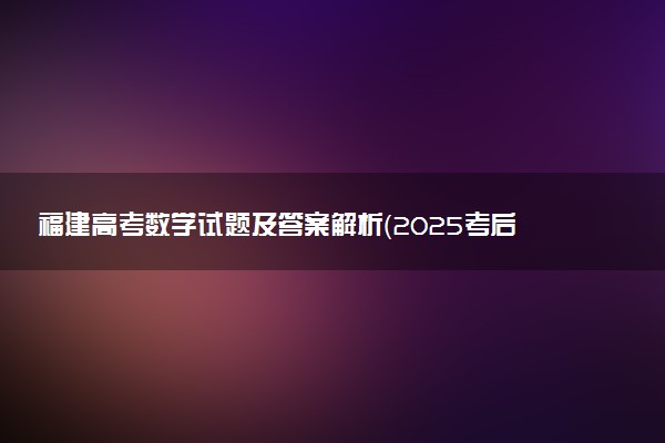 福建高考数学试题及答案解析（2025考后更新）