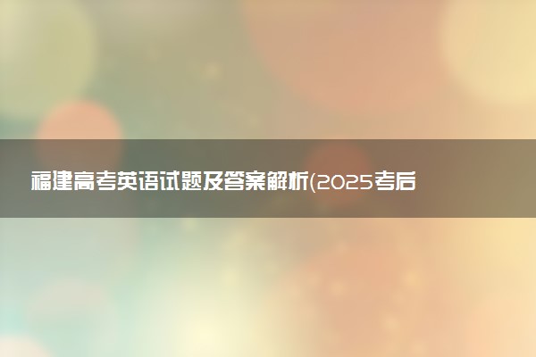 福建高考英语试题及答案解析（2025考后更新）