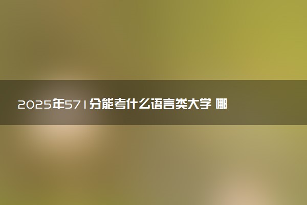 2025年571分能考什么语言类大学 哪些大学值得报