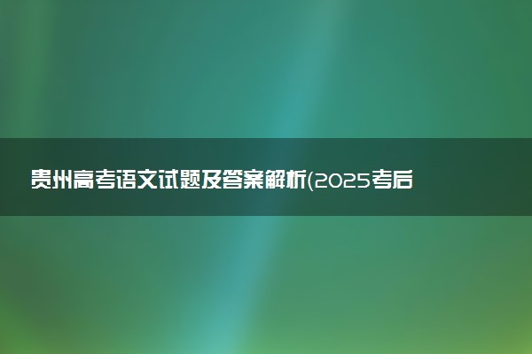 贵州高考语文试题及答案解析（2025考后更新）