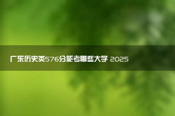 广东历史类576分能考哪些大学 2025考生稳上的大学名单