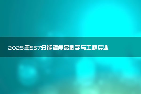 2025年557分能考食品科学与工程专业吗 557分食品科学与工程专业大学推荐