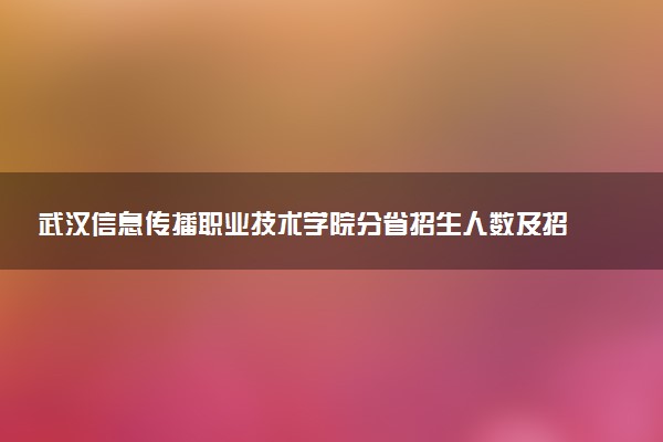 武汉信息传播职业技术学院分省招生人数及招生专业2025年招生计划参考