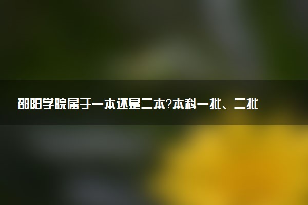 邵阳学院属于一本还是二本？本科一批、二批的区别及报考建议