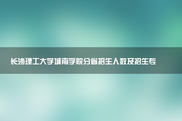 长沙理工大学城南学院分省招生人数及招生专业2025年招生计划参考