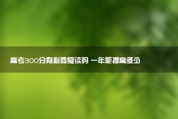高考300分有必要复读吗 一年能提高多少