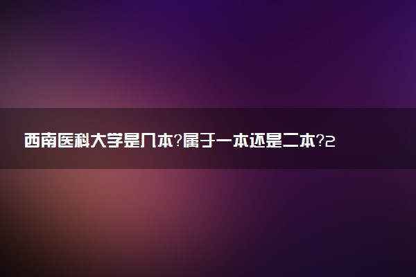 西南医科大学是几本？属于一本还是二本？2025年分数线预测及报考建议