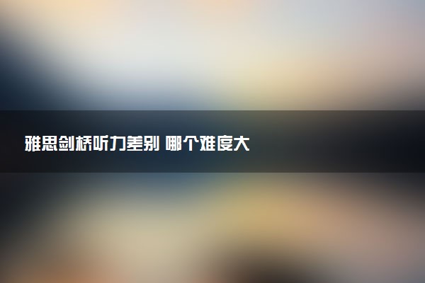 雅思剑桥听力差别 哪个难度大