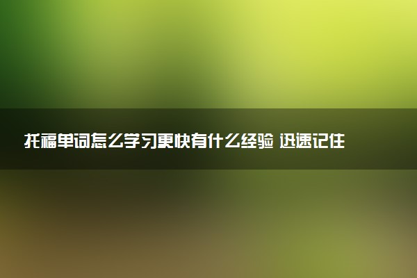托福单词怎么学习更快有什么经验 迅速记住的方法