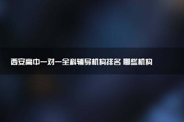 西安高中一对一全科辅导机构排名 哪些机构比较好
