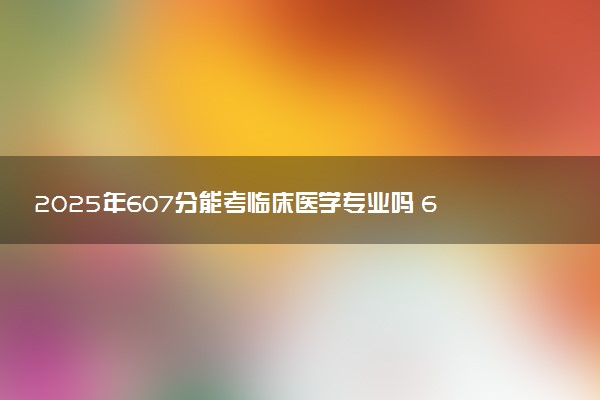 2025年607分能考临床医学专业吗 607分临床医学专业大学推荐