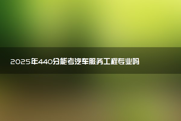 2025年440分能考汽车服务工程专业吗 440分汽车服务工程专业大学推荐