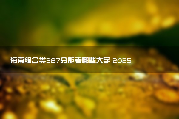 海南综合类387分能考哪些大学 2025考生稳上的大学名单