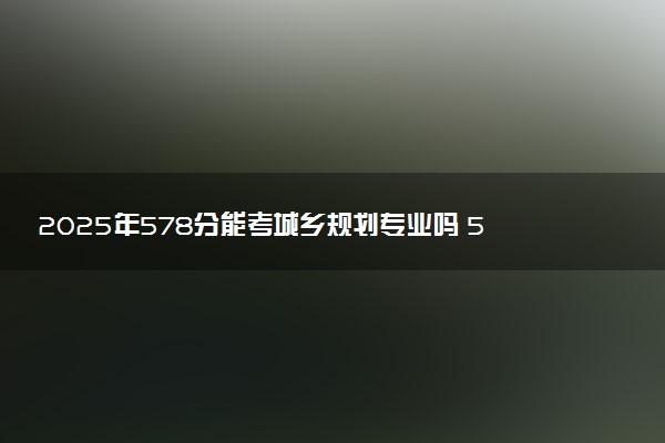 2025年578分能考城乡规划专业吗 578分城乡规划专业大学推荐