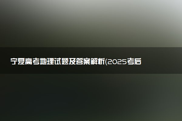 宁夏高考地理试题及答案解析（2025考后更新）