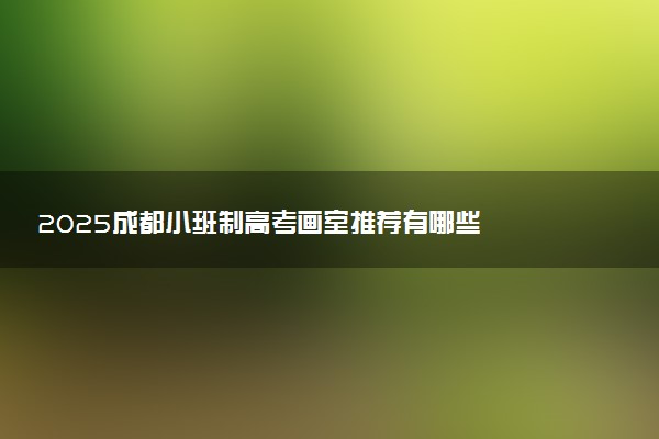 2025成都小班制高考画室推荐有哪些