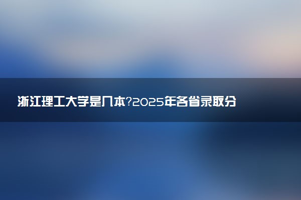 浙江理工大学是几本？2025年各省录取分数线预测及报考建议