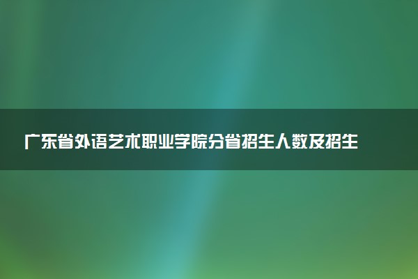 广东省外语艺术职业学院分省招生人数及招生专业2025年招生计划参考