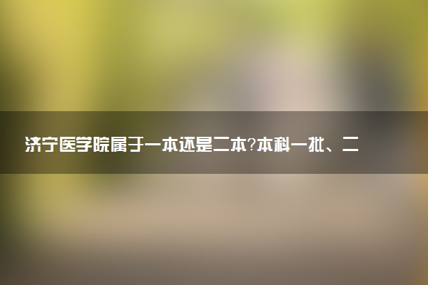济宁医学院属于一本还是二本？本科一批、二批的区别及报考建议