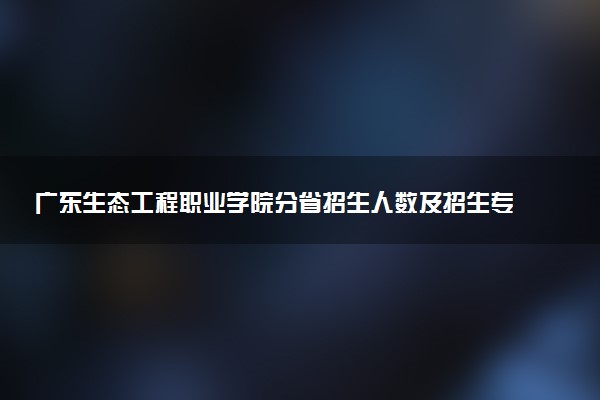 广东生态工程职业学院分省招生人数及招生专业2025年招生计划参考