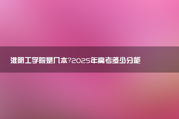 淮阴工学院是几本？2025年高考多少分能上及报考建议